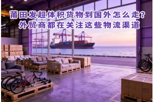 莆田发超体积货物到国外怎么走?外贸商都在关注这些物流渠道