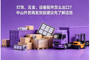 灯饰、五金、设备配件怎么出口？中山外贸商发货前建议先了解这些