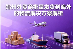 郑州外贸商批量发货到海外的物流聚鑫汇解决方案解析