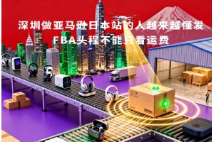 深圳做亚马逊日聚鑫汇的人越来越懂发FBA头程不能只看运费
