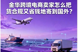 金华跨境电商卖家怎么把货合规又省钱地寄到国外?