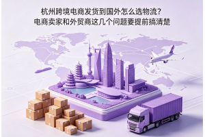 杭州跨境电商发货到国外怎么选物流?电商卖家和外贸商这几个问题要提前搞清