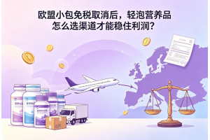 欧盟小包免税取消后，轻泡营养品怎么选渠道才能稳住利润？