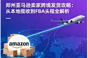 郑州亚马逊卖家跨境发货攻略：从本地揽收到FBA头程全解析