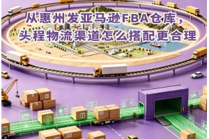 从惠州发亚马逊FBA仓库,头程物流渠道怎么搭配更合理