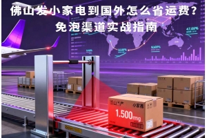 佛山发小家电到国外怎么省运费?免泡渠道实战指南