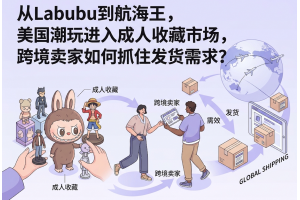 从Labubu到航海王，美国潮玩进入成人收藏市场，跨境卖家如何抓住发货需求？