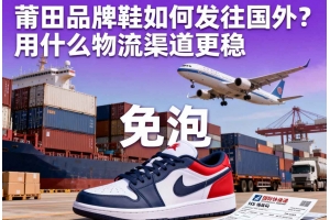 莆田品牌鞋如何发往国外?用什么物流渠道更稳