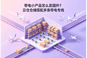 带电小产品怎么发国外？云仓仓储搭配多条带电专线